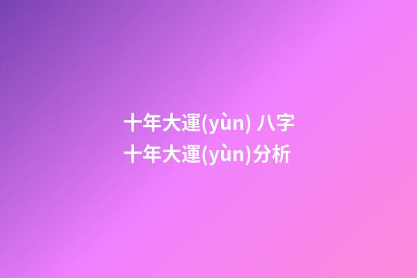 十年大運(yùn) 八字十年大運(yùn)分析